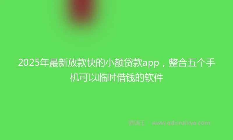 2025年最新放款快的小额贷款app，整合五个手机可以临时借钱的软件