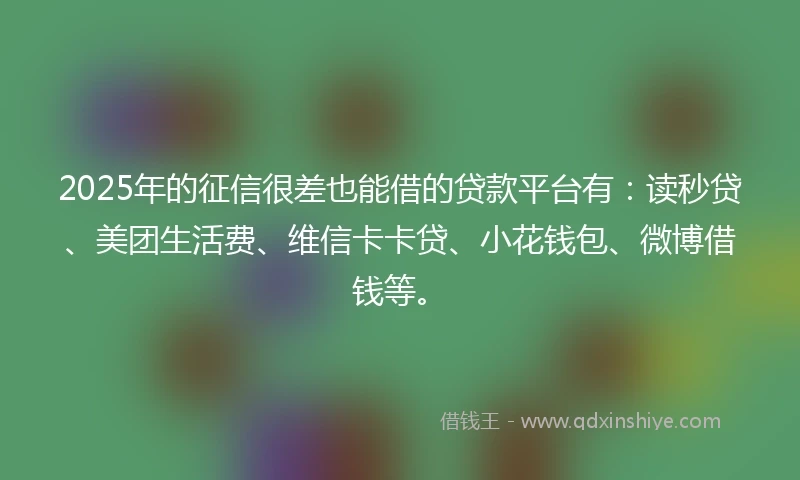 2025年的征信很差也能借的贷款平台有：读秒贷、美团生活费、维信卡卡贷、小花钱包、微博借钱等。
