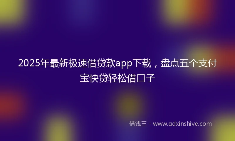 2025年最新极速借贷款app下载，盘点五个支付宝快贷轻松借口子