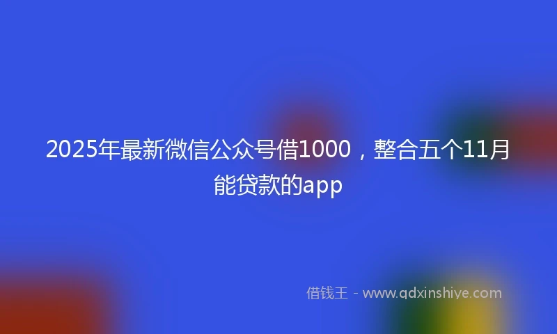 2025年最新微信公众号借1000，整合五个11月能贷款的app