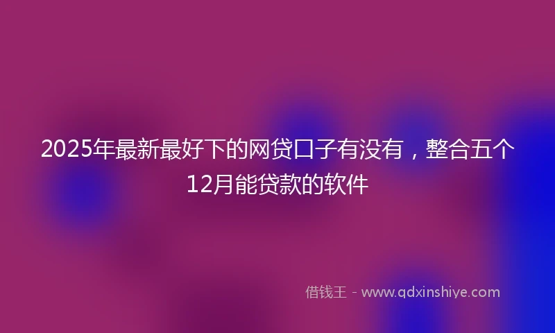 2025年最新最好下的网贷口子有没有，整合五个12月能贷款的软件