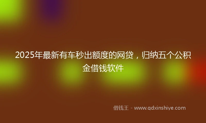 2025年最新有车秒出额度的网贷，归纳五个公积金借钱软件