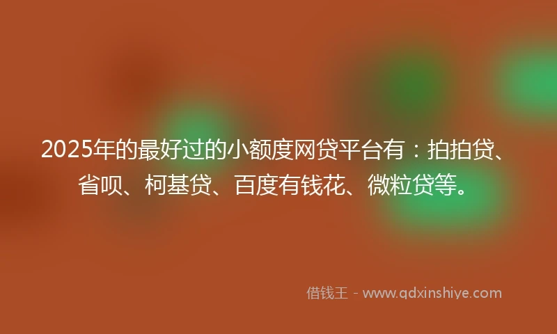 2025年的最好过的小额度网贷平台有：拍拍贷、省呗、柯基贷、百度有钱花、微粒贷等。