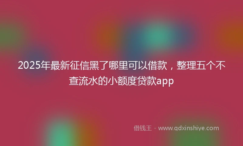 2025年最新征信黑了哪里可以借款，整理五个不查流水的小额度贷款app