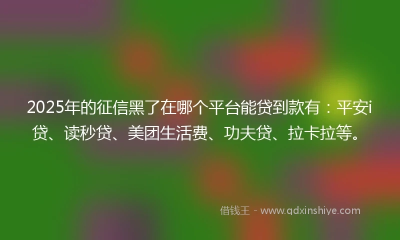 2025年的征信黑了在哪个平台能贷到款有：平安i贷、读秒贷、美团生活费、功夫贷、拉卡拉等。