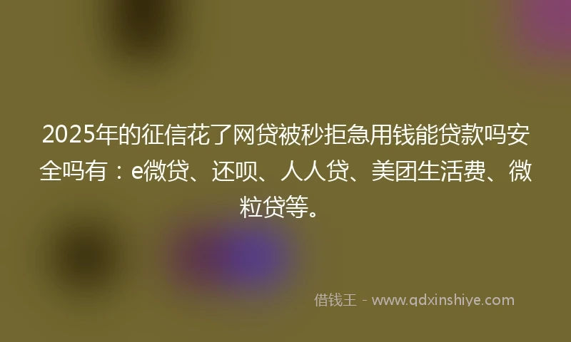 2025年的征信花了网贷被秒拒急用钱能贷款吗安全吗有：e微贷、还呗、人人贷、美团生活费、微粒贷等。