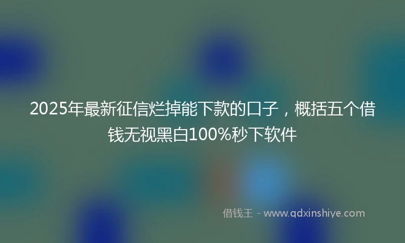 2025年最新征信烂掉能下款的口子，概括五个借钱无视黑白100%秒下软件