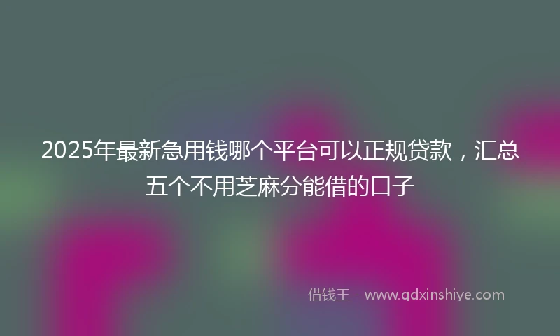 2025年最新急用钱哪个平台可以正规贷款，汇总五个不用芝麻分能借的口子