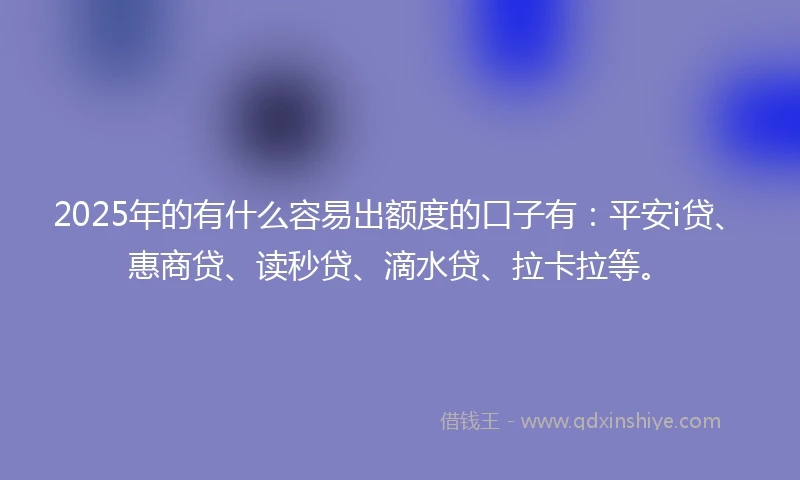 2025年的有什么容易出额度的口子有：平安i贷、惠商贷、读秒贷、滴水贷、拉卡拉等。