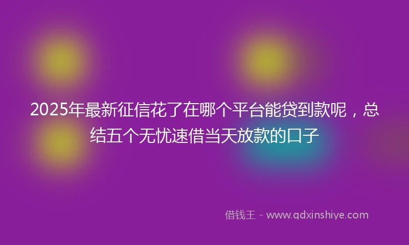 2025年最新征信花了在哪个平台能贷到款呢，总结五个无忧速借当天放款的口子