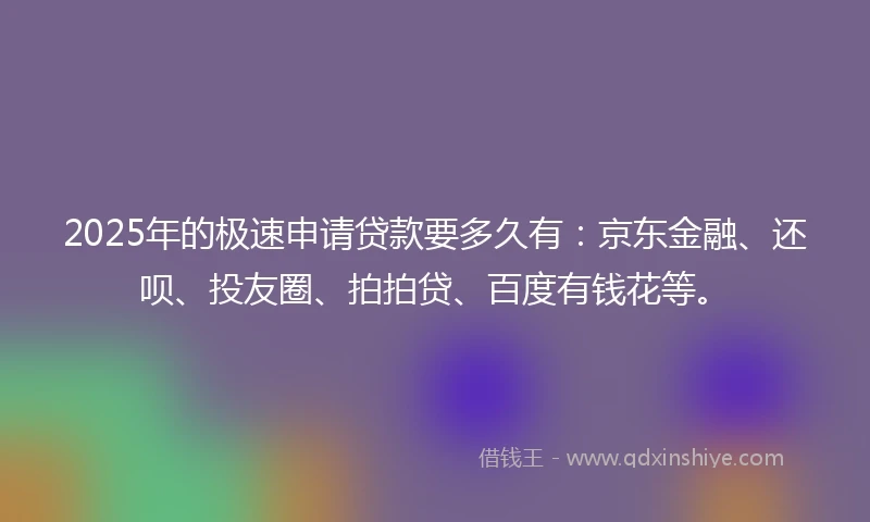2025年的极速申请贷款要多久有:京东金融、还呗、投友圈、拍拍贷、百度有钱花等。