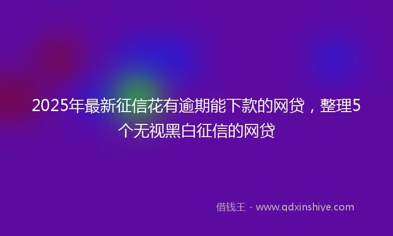 2025年最新征信花有逾期能下款的网贷，整理5个无视黑白征信的网贷