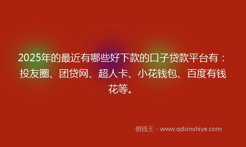 2025年的最近有哪些好下款的口子贷款平台有：投友圈、团贷网、超人卡、小花钱包、百度有钱花等。