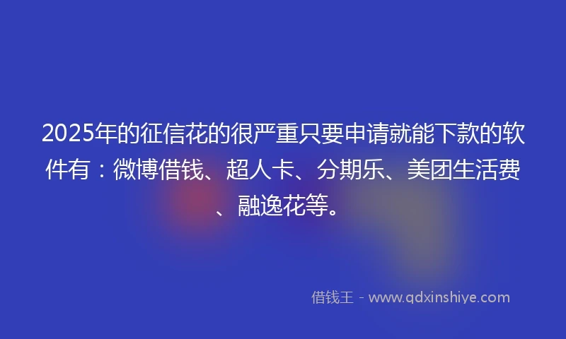 2025年的征信花的很严重只要申请就能下款的软件有：微博借钱、超人卡、分期乐、美团生活费、融逸花等。