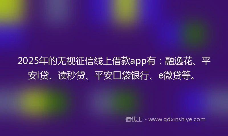 2025年的无视征信线上借款app有：融逸花、平安i贷、读秒贷、平安口袋银行、e微贷等。