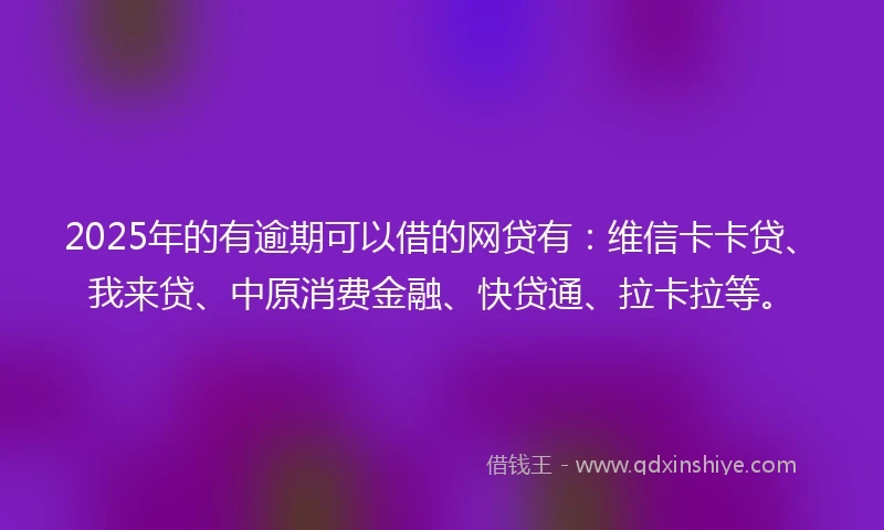 2025年的有逾期可以借的网贷有：维信卡卡贷、我来贷、中原消费金融、快贷通、拉卡拉等。