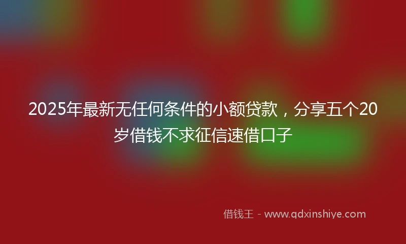 2025年最新无任何条件的小额贷款，分享五个20岁借钱不求征信速借口子