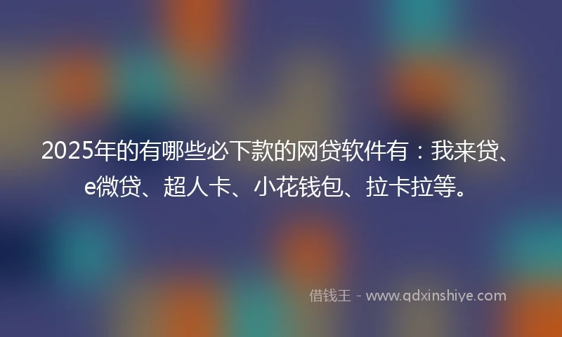 2025年的有哪些必下款的网贷软件有：我来贷、e微贷、超人卡、小花钱包、拉卡拉等。