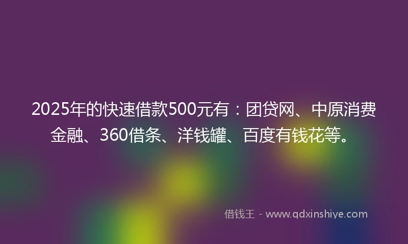 2025年的快速借款500元有：团贷网、中原消费金融、360借条、洋钱罐、百度有钱花等。