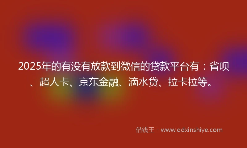2025年的有没有放款到微信的贷款平台有：省呗、超人卡、京东金融、滴水贷、拉卡拉等。