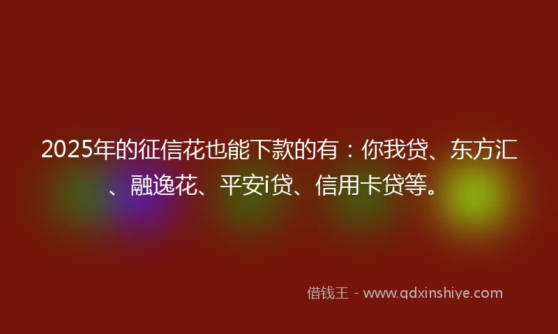 2025年的征信花也能下款的有：你我贷、东方汇、融逸花、平安i贷、信用卡贷等。