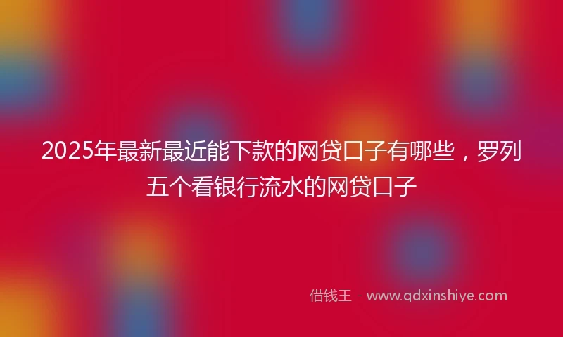 2025年最新最近能下款的网贷口子有哪些，罗列五个看银行流水的网贷口子
