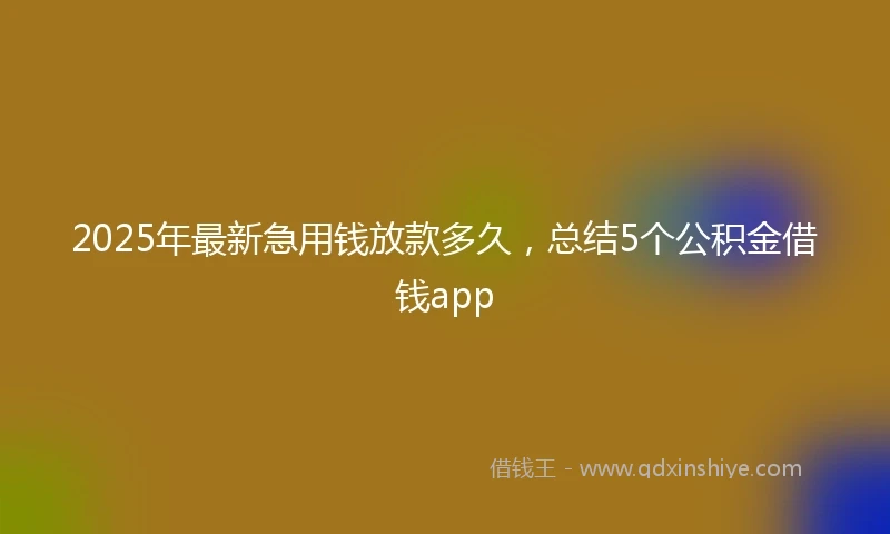 2025年最新急用钱放款多久，总结5个公积金借钱app