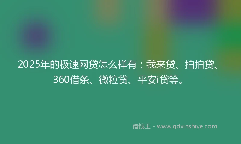 2025年的极速网贷怎么样有：我来贷、拍拍贷、360借条、微粒贷、平安i贷等。