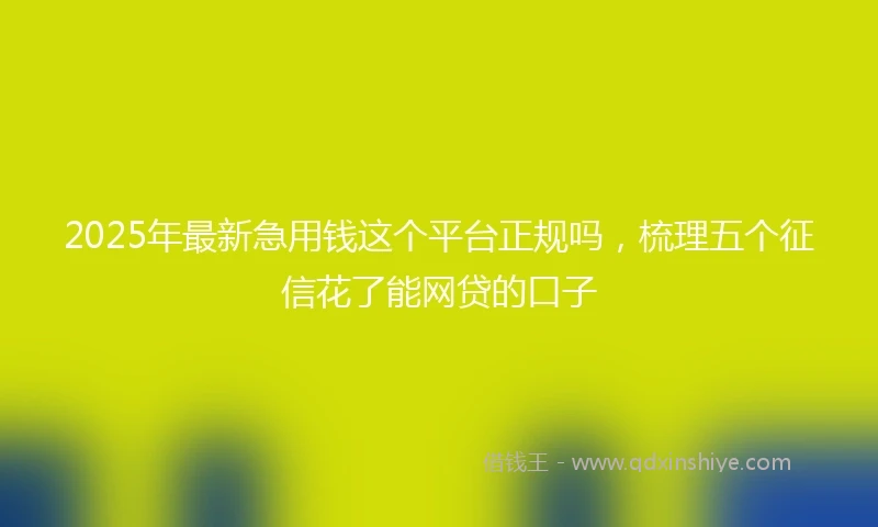 2025年最新急用钱这个平台正规吗，梳理五个征信花了能网贷的口子