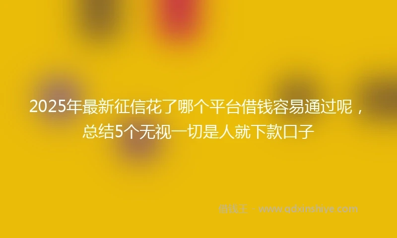 2025年最新征信花了哪个平台借钱容易通过呢，总结5个无视一切是人就下款口子