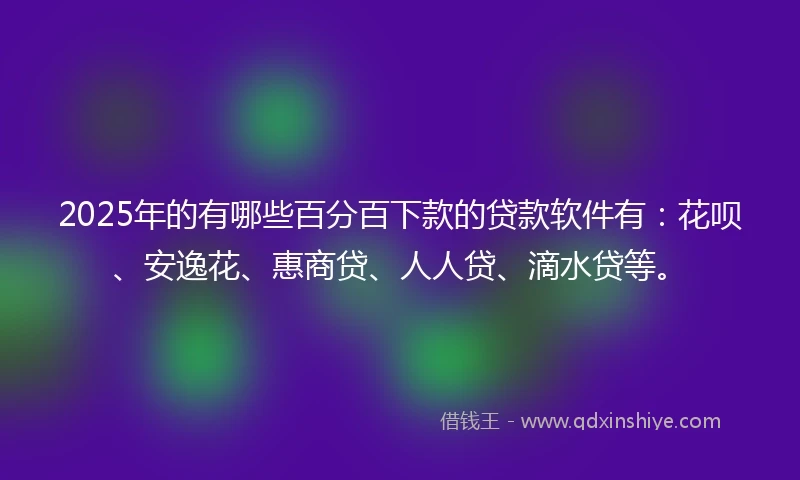 2025年的有哪些百分百下款的贷款软件有：花呗、安逸花、惠商贷、人人贷、滴水贷等。