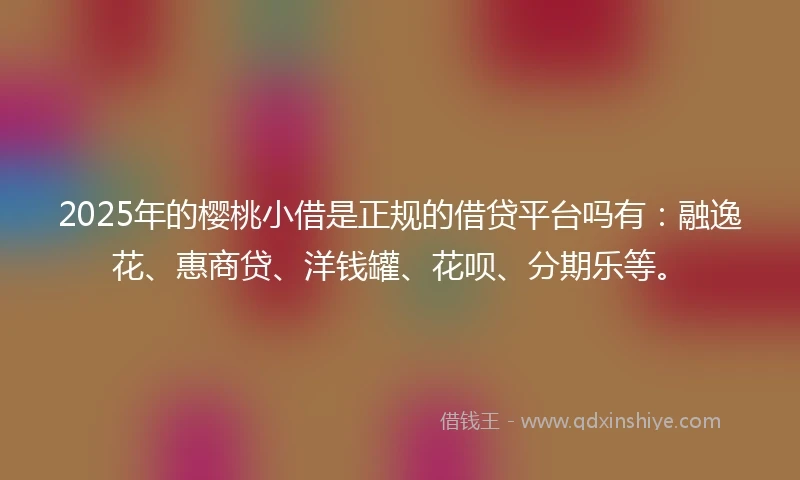 2025年的樱桃小借是正规的借贷平台吗有：融逸花、惠商贷、洋钱罐、花呗、分期乐等。