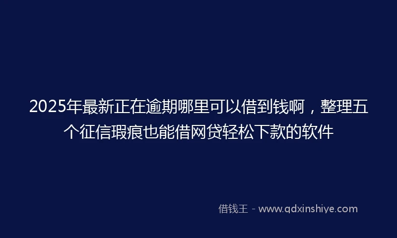 2025年最新正在逾期哪里可以借到钱啊，整理五个征信瑕疵也能借网贷轻松下款的软件