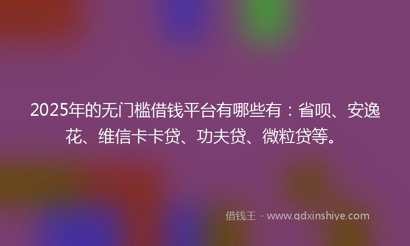 2025年的无门槛借钱平台有哪些有：省呗、安逸花、维信卡卡贷、功夫贷、微粒贷等。