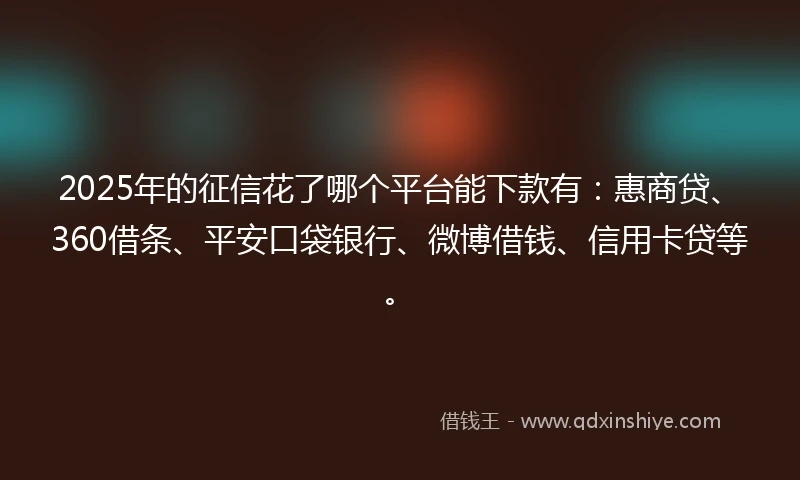 2025年的征信花了哪个平台能下款有：惠商贷、360借条、平安口袋银行、微博借钱、信用卡贷等。