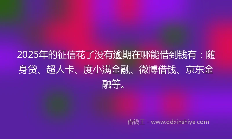 2025年的征信花了没有逾期在哪能借到钱有：随身贷、超人卡、度小满金融、微博借钱、京东金融等。