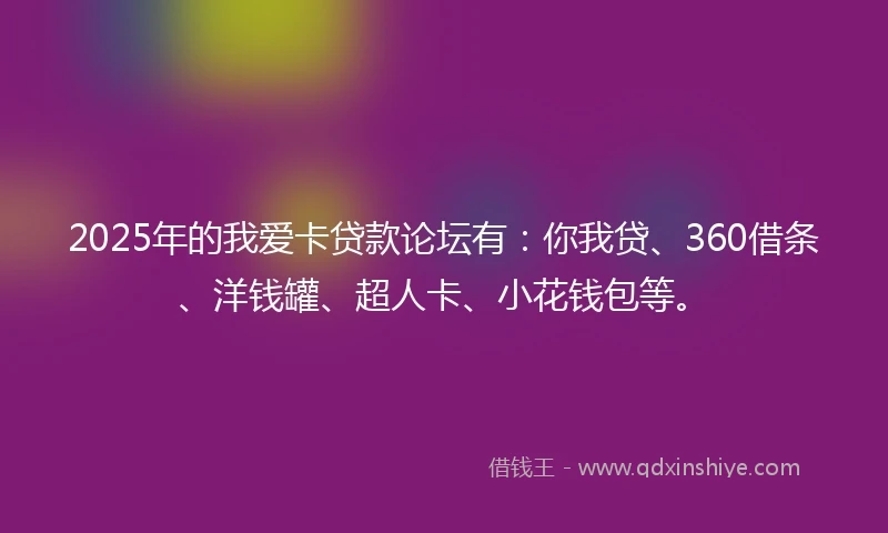 2025年的我爱卡贷款论坛有：你我贷、360借条、洋钱罐、超人卡、小花钱包等。