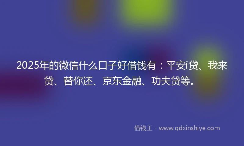 2025年的微信什么口子好借钱有：平安i贷、我来贷、替你还、京东金融、功夫贷等。