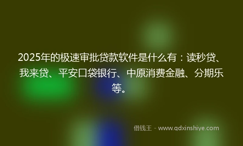 2025年的极速审批贷款软件是什么有：读秒贷、我来贷、平安口袋银行、中原消费金融、分期乐等。