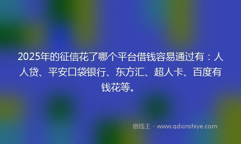 2025年的征信花了哪个平台借钱容易通过有：人人贷、平安口袋银行、东方汇、超人卡、百度有钱花等。