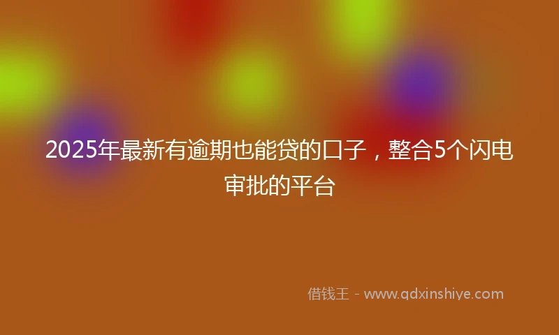 2025年最新有逾期也能贷的口子，整合5个闪电审批的平台