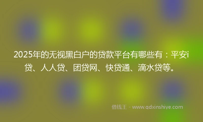 2025年的无视黑白户的贷款平台有哪些有：平安i贷、人人贷、团贷网、快贷通、滴水贷等。