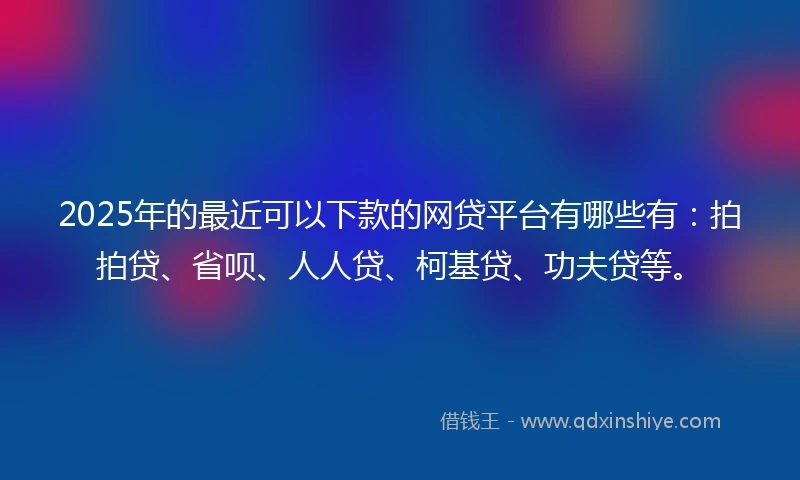 2025年的最近可以下款的网贷平台有哪些有：拍拍贷、省呗、人人贷、柯基贷、功夫贷等。