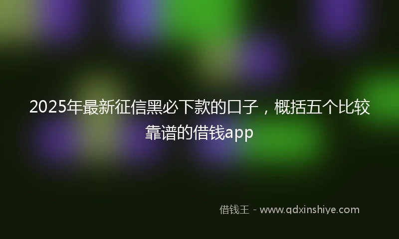 2025年最新征信黑必下款的口子，概括五个比较靠谱的借钱app