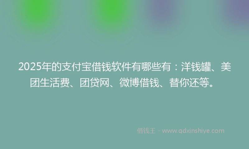 2025年的支付宝借钱软件有哪些有：洋钱罐、美团生活费、团贷网、微博借钱、替你还等。