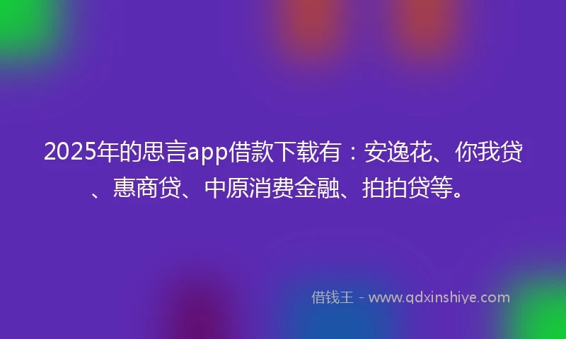 2025年的思言app借款下载有：安逸花、你我贷、惠商贷、中原消费金融、拍拍贷等。