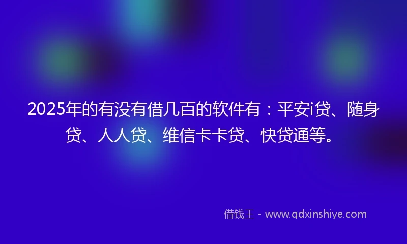 2025年的有没有借几百的软件有：平安i贷、随身贷、人人贷、维信卡卡贷、快贷通等。