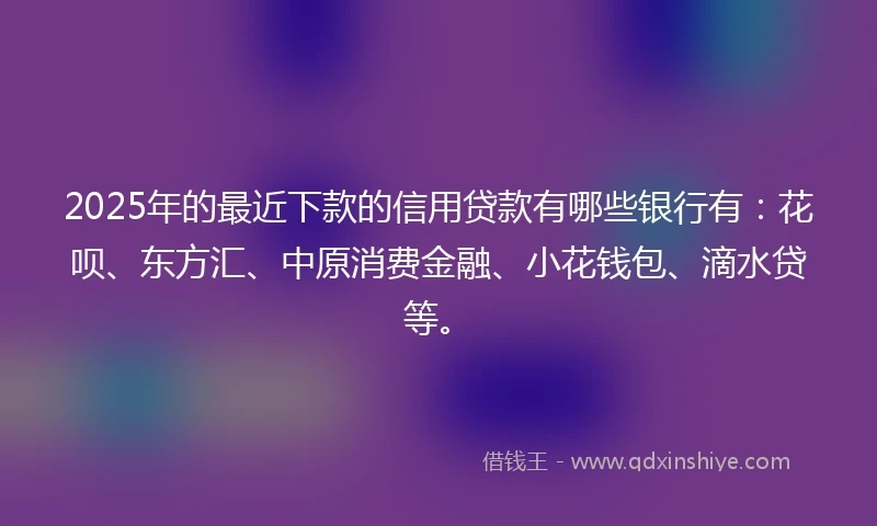 2025年的最近下款的信用贷款有哪些银行有：花呗、东方汇、中原消费金融、小花钱包、滴水贷等。