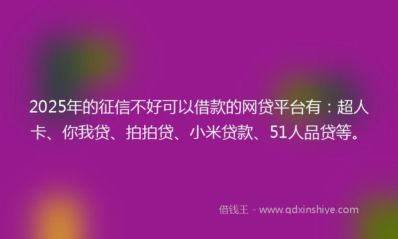 2025年的征信不好可以借款的网贷平台有：超人卡、你我贷、拍拍贷、小米贷款、51人品贷等。