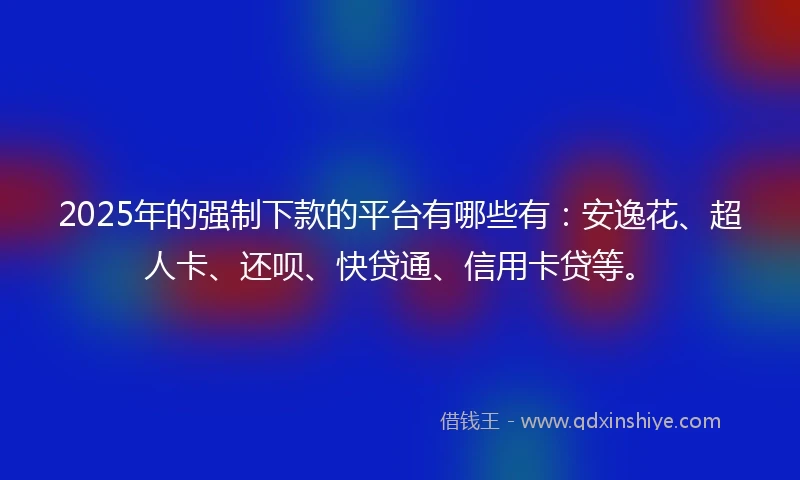 2025年的强制下款的平台有哪些有：安逸花、超人卡、还呗、快贷通、信用卡贷等。